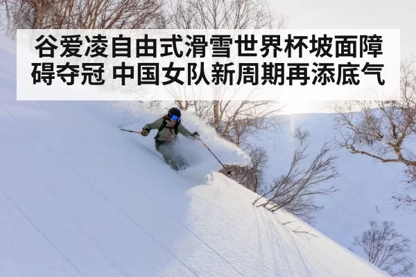 谷爱凌自由式滑雪世界杯坡面障碍夺冠 中国女队新周期再添底气