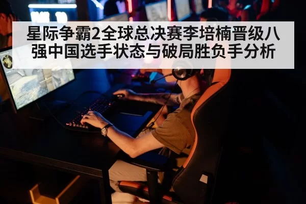 星际争霸2全球总决赛李培楠晋级八强中国选手状态与破局胜负手分析