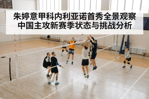 朱婷意甲科内利亚诺首秀全景观察 中国主攻新赛季状态与挑战分析
