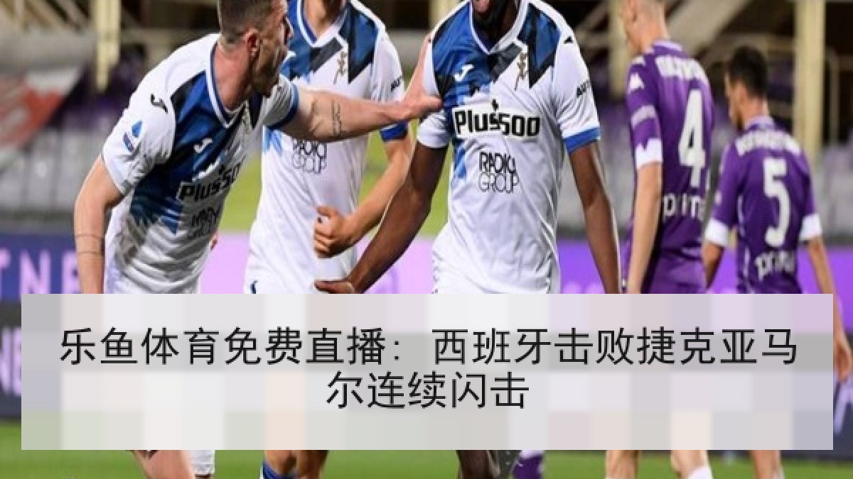乐鱼体育免费直播: 西班牙击败捷克亚马尔连续闪击